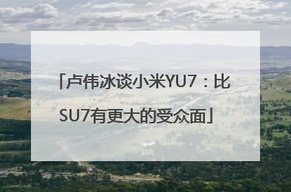 卢伟冰谈小米YU7：比SU7有更大的受众面