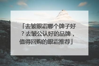 去皱眼霜哪个牌子好？去皱公认好的品牌，值得回购的眼霜推荐