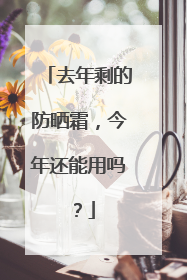 去年剩的防晒霜，今年还能用吗？