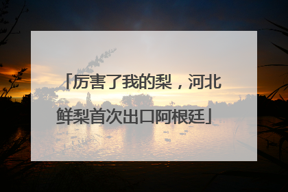 厉害了我的梨，河北鲜梨首次出口阿根廷