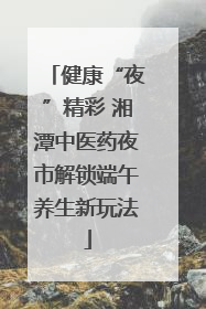 健康“夜”精彩 湘潭中医药夜市解锁端午养生新玩法