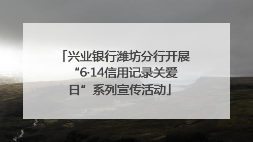 兴业银行潍坊分行开展“6·14信用记录关爱日”系列宣传活动