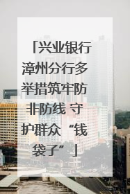 兴业银行漳州分行多举措筑牢防非防线 守护群众“钱袋子”