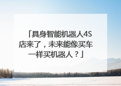 具身智能机器人4S店来了，未来能像买车一样买机器人？