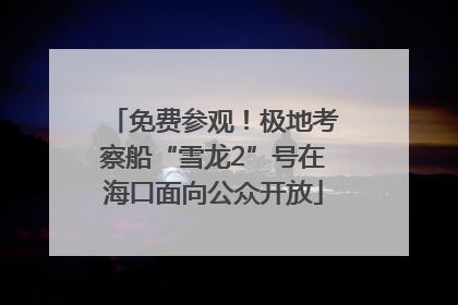 免费参观！极地考察船“雪龙2”号在海口面向公众开放