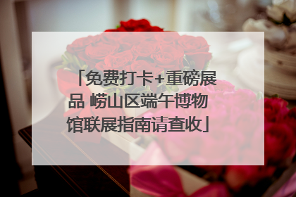 免费打卡+重磅展品 崂山区端午博物馆联展指南请查收