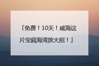 免费！10天！威海这片宝藏海湾放大招！