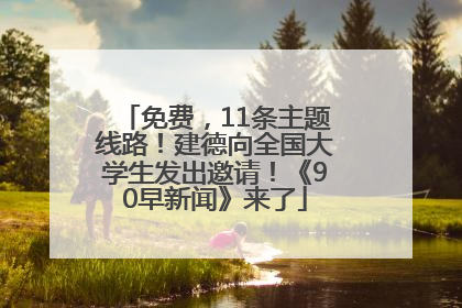 免费，11条主题线路！建德向全国大学生发出邀请！《90早新闻》来了