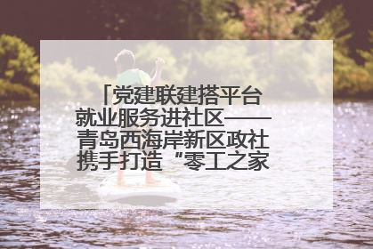 党建联建搭平台 就业服务进社区——青岛西海岸新区政社携手打造“零工之家”就业服务新阵地