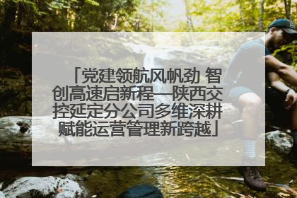 党建领航风帆劲 智创高速启新程—陕西交控延定分公司多维深耕赋能运营管理新跨越