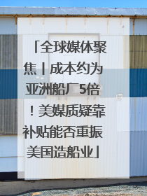 全球媒体聚焦丨成本约为亚洲船厂5倍！美媒质疑靠补贴能否重振美国造船业
