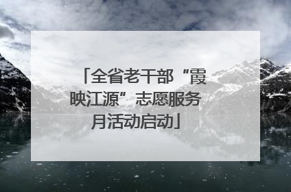 全省老干部“霞映江源”志愿服务月活动启动