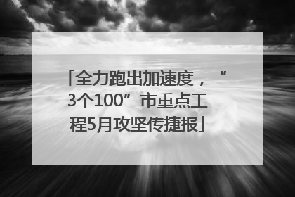 全力跑出加速度，“3个100”市重点工程5月攻坚传捷报