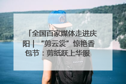 全国百家媒体走进庆阳｜“剪云裳”惊艳香包节：剪纸跃上华服 非遗焕发新彩