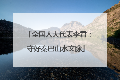 全国人大代表李君：守好秦巴山水文脉