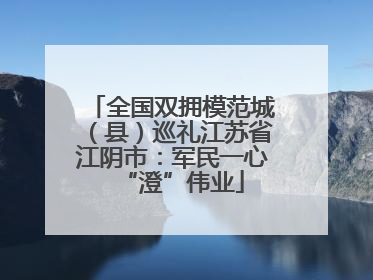 全国双拥模范城（县）巡礼江苏省江阴市：军民一心“澄”伟业