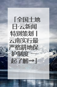 全国土地日·云新闻特别策划丨云南实行最严格耕地保护制度 一起了解→