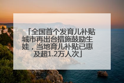 全国首个发育儿补贴城市再出台措施鼓励生娃，当地育儿补贴已惠及超1.2万人次