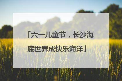 六一儿童节，长沙海底世界成快乐海洋