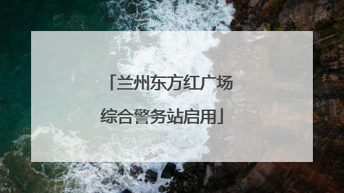 兰州东方红广场综合警务站启用