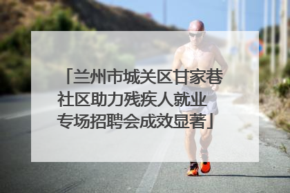 兰州市城关区甘家巷社区助力残疾人就业 专场招聘会成效显著