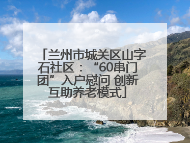 兰州市城关区山字石社区：“60串门团”入户慰问 创新互助养老模式