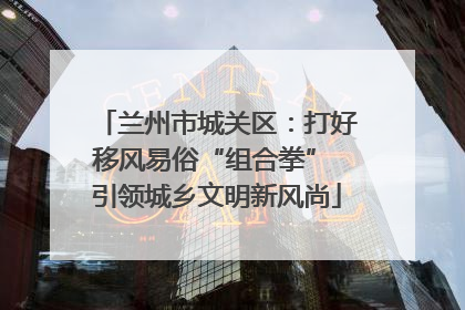 兰州市城关区：打好移风易俗“组合拳” 引领城乡文明新风尚