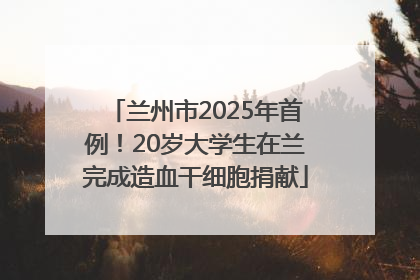 兰州市2025年首例！20岁大学生在兰完成造血干细胞捐献