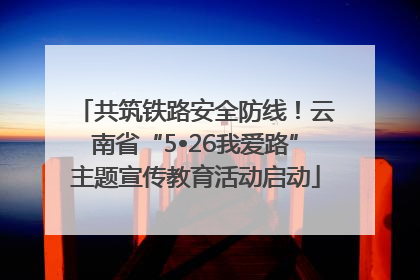 共筑铁路安全防线！云南省“5•26我爱路”主题宣传教育活动启动