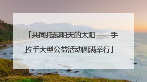 共同托起明天的太阳——手拉手大型公益活动圆满举行