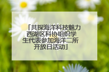 共探海洋科技魅力 西湖区科协组织学生代表参加海洋二所开放日活动