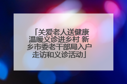 关爱老人送健康 温暖义诊进乡村 新乡市委老干部局入户走访和义诊活动