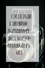 关注儿童口腔健康 东西部协作浙江驻巴中帮扶队在行动