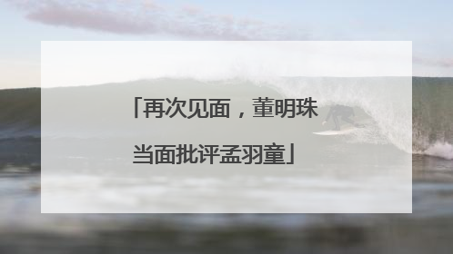 再次见面，董明珠当面批评孟羽童