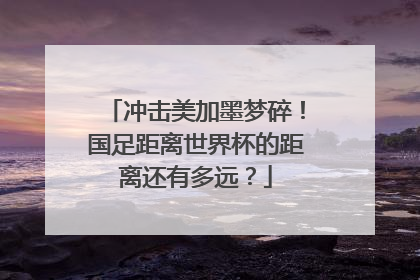 冲击美加墨梦碎！国足距离世界杯的距离还有多远？