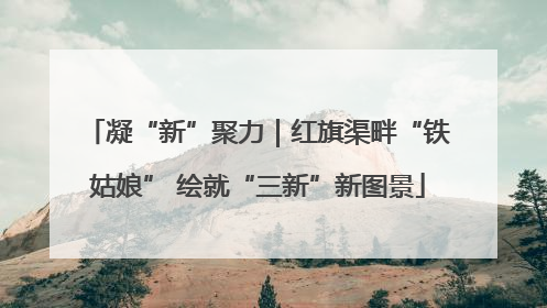凝“新”聚力｜红旗渠畔“铁姑娘” 绘就“三新”新图景