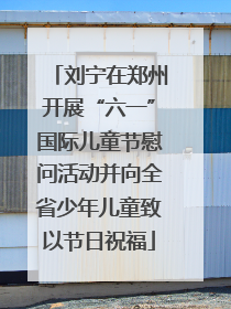 刘宁在郑州开展“六一”国际儿童节慰问活动并向全省少年儿童致以节日祝福