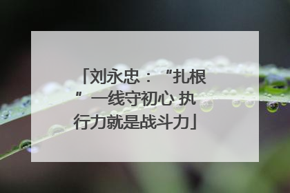 刘永忠：“扎根”一线守初心 执行力就是战斗力