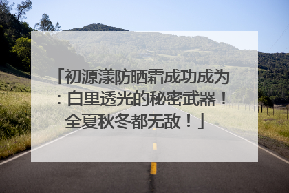 初源漾防晒霜成功成为：白里透光的秘密武器！全夏秋冬都无敌！