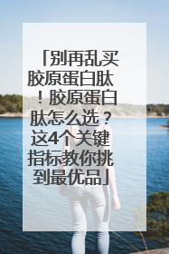 别再乱买胶原蛋白肽！胶原蛋白肽怎么选？这4个关键指标教你挑到最优品