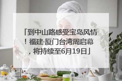 到中山路感受宝岛风情！福建·厦门台湾周启幕，将持续至6月19日
