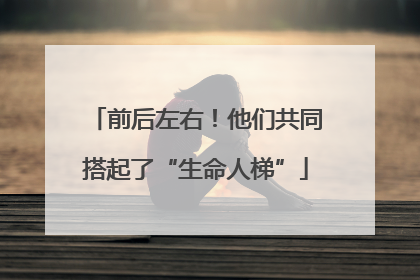 前后左右！他们共同搭起了“生命人梯”