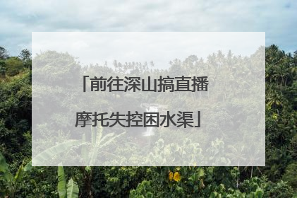 前往深山搞直播 摩托失控困水渠
