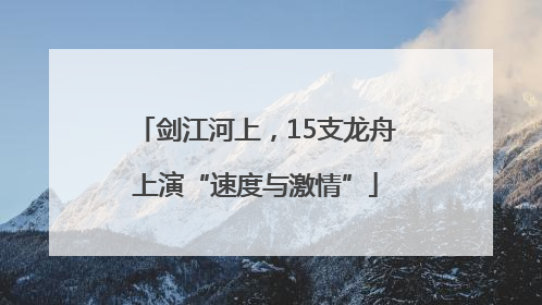 剑江河上，15支龙舟上演“速度与激情”