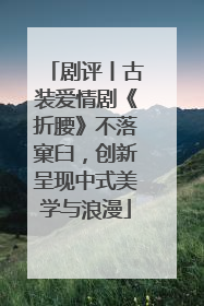 剧评丨古装爱情剧《折腰》不落窠臼，创新呈现中式美学与浪漫