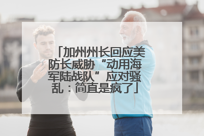 加州州长回应美防长威胁“动用海军陆战队”应对骚乱：简直是疯了