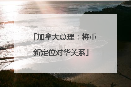 加拿大总理：将重新定位对华关系