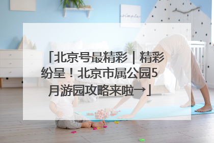 北京号最精彩｜精彩纷呈！北京市属公园5月游园攻略来啦→