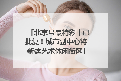 北京号最精彩｜已批复！城市副中心将新建艺术休闲街区