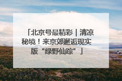 北京号最精彩｜清凉秘境！来京郊邂逅现实版“绿野仙踪”